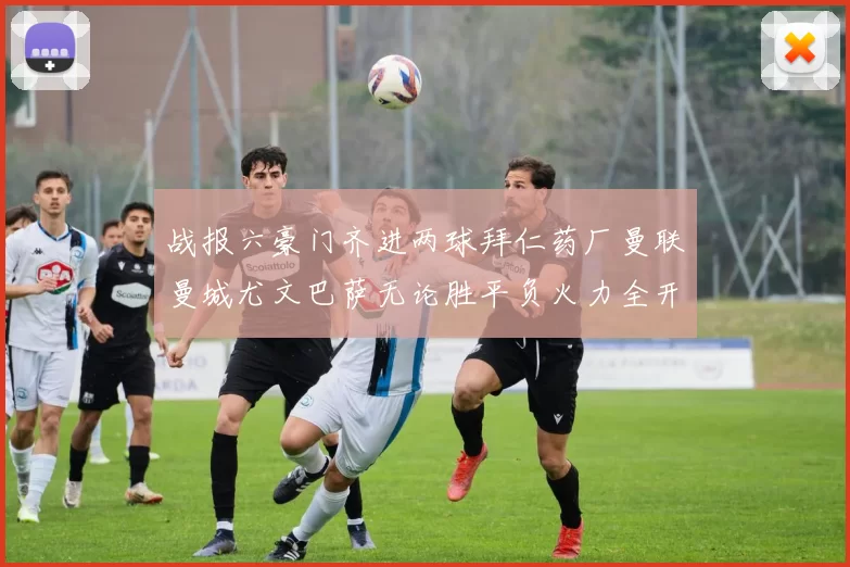 战报六豪门齐进两球拜仁药厂曼联曼城尤文巴萨无论胜平负火力全开